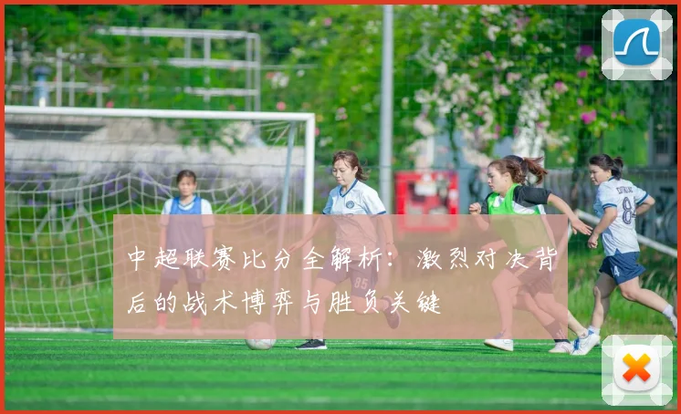 中超联赛比分全解析:激烈对决背后的战术博弈与胜负关键