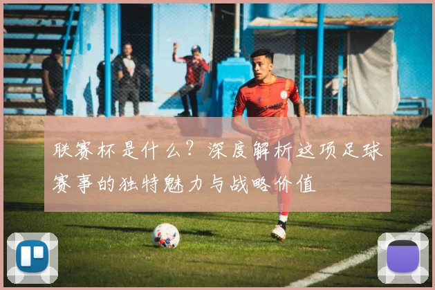 联赛杯是什么?深度解析这项足球赛事的独特魅力与战略价值