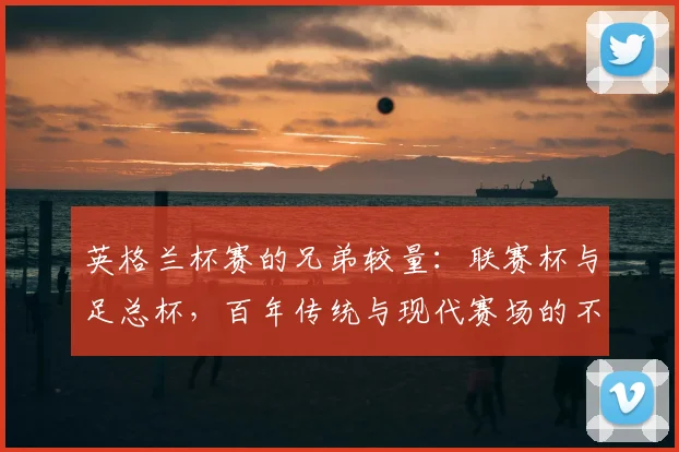 英格兰杯赛的兄弟较量:联赛杯与足总杯,百年传统与现代赛场的不同命运