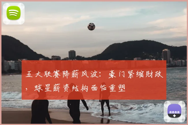 五大联赛降薪风波:豪门紧缩财政,球星薪资结构面临重塑