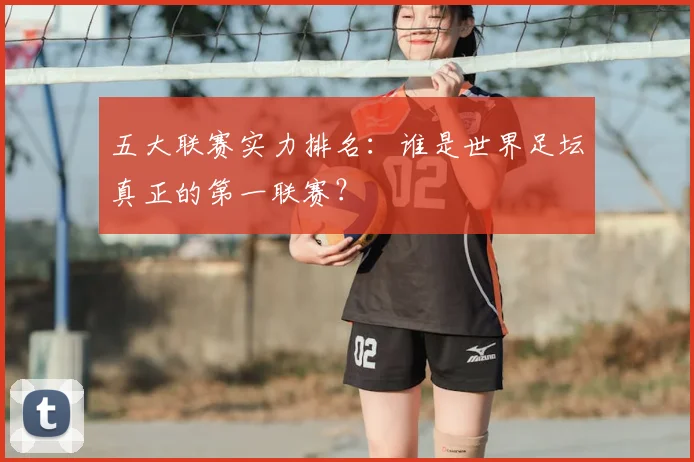 五大联赛实力排名：谁是世界足坛真正的第一联赛？