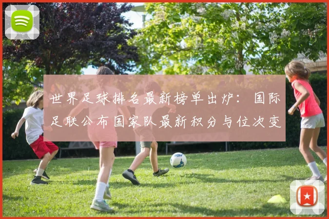 世界足球排名最新榜单出炉:国际足联公布国家队最新积分与位次变动