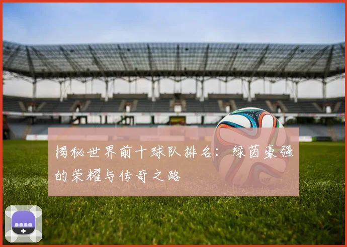 揭秘世界前十球队排名：绿茵豪强的荣耀与传奇之路