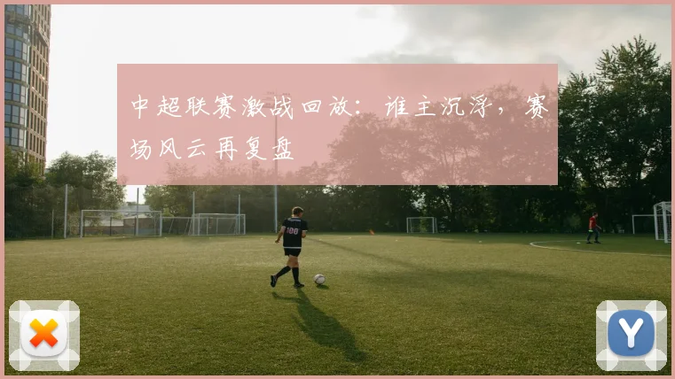 中超联赛激战回放:谁主沉浮,赛场风云再复盘