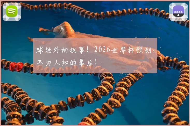 球场外的故事!2026世界杯预测,不为人知的幕后!