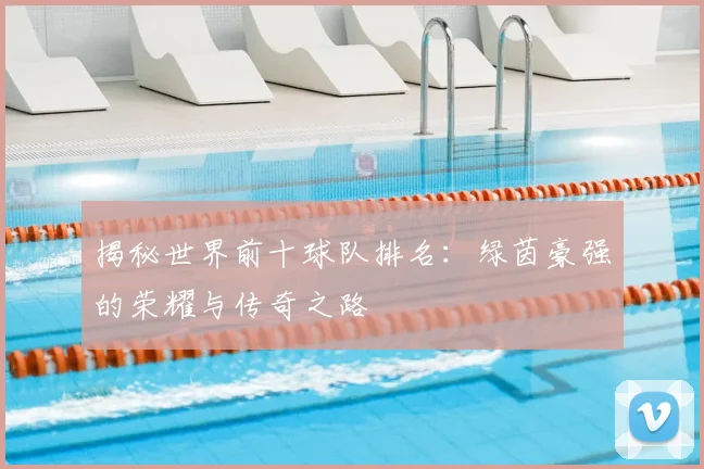揭秘世界前十球队排名:绿茵豪强的荣耀与传奇之路