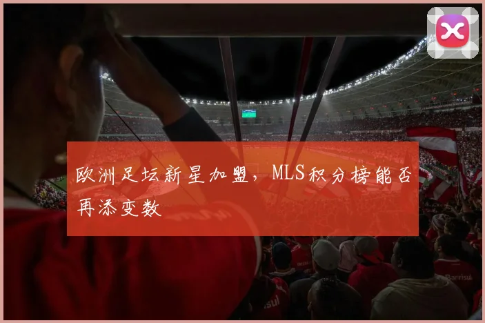 欧洲足坛新星加盟,MLS积分榜能否再添变数