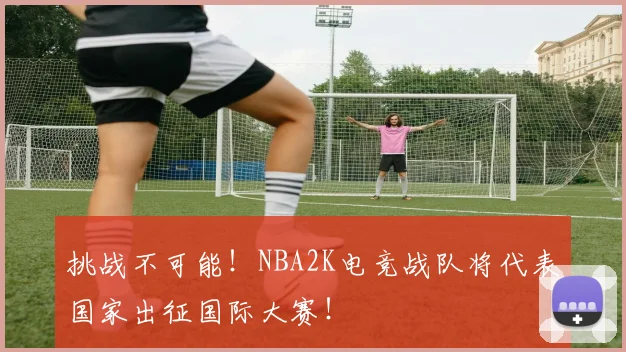 挑战不可能!NBA2K电竞战队将代表国家出征国际大赛!