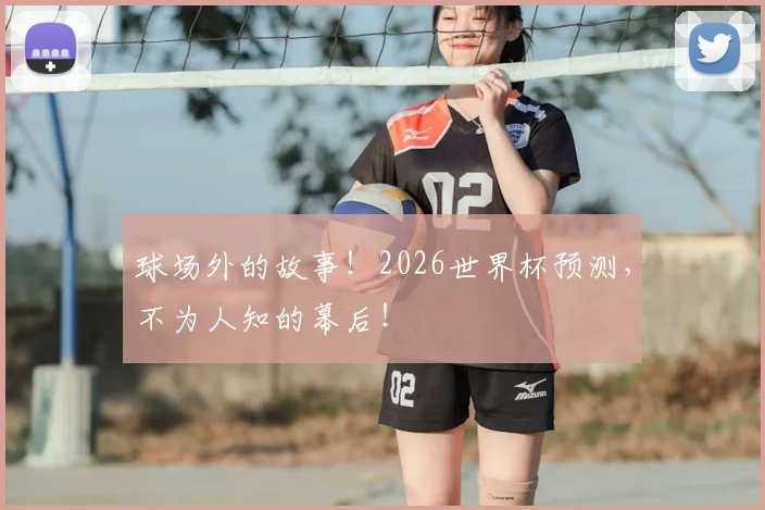 球场外的故事!2026世界杯预测,不为人知的幕后!