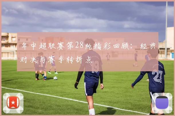 年中超联赛第28轮精彩回顾:经典对决与赛季转折点