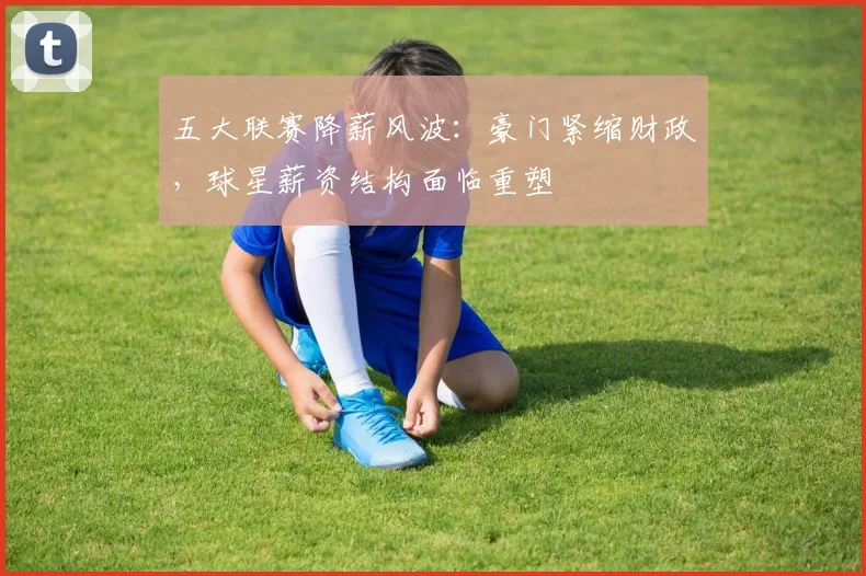 五大联赛降薪风波：豪门紧缩财政，球星薪资结构面临重塑