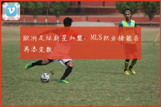 欧洲足坛新星加盟,MLS积分榜能否再添变数