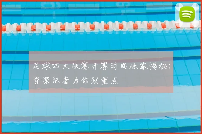 足球四大联赛开赛时间独家揭秘：资深记者为你划重点