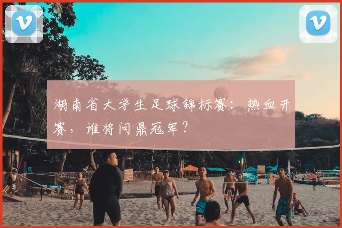 湖南省大学生足球锦标赛:热血开赛,谁将问鼎冠军?